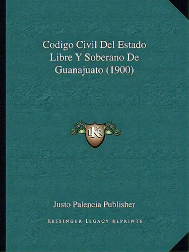 Codigo Civil Del Estado Libre Y Soberano De Guanajuato (1900), De Justo Palencia Publisher. Editorial Kessinger Publishing, Tapa Blanda En Español
