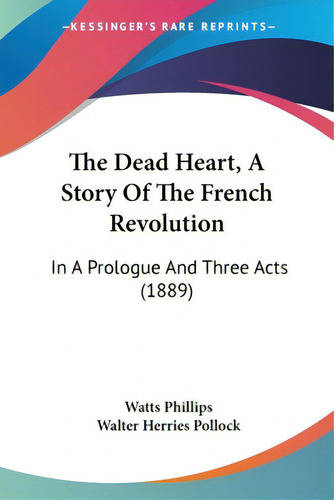 The Dead Heart, A Story Of The French Revolution: In A Prologue And Three Acts (1889), De Phillips, Watts., Vol. 1. Editorial Kessinger Pub Llc, Tapa Blanda En Inglés