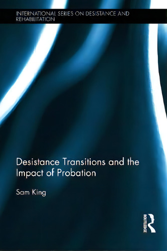 Desistance Transitions And The Impact Of Probation, De Sam King. International Series On Desistance And Rehabilitation, Vol. 1. Editorial Routledge, Tapa Dura En Inglés