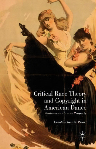 Critical Race Theory And Copyright In American Dance : Whiteness As Status Property, De Caroline Joan S. Picart. Editorial Palgrave Macmillan, Tapa Blanda En Inglés