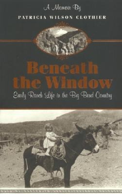 Beneath The Window : Early Ranch Life In Big Bend Country...