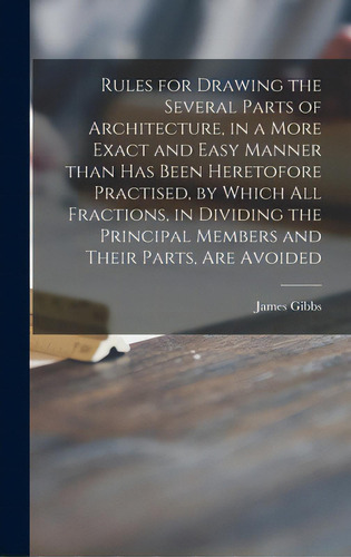 Rules For Drawing The Several Parts Of Architecture, In A More Exact And Easy Manner Than Has Bee..., De Gibbs, James 1682-1754. Editorial Legare Street Pr, Tapa Dura En Inglés