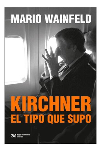 Kirchner, El Tipo Que Supo -  Mario Wainfeld