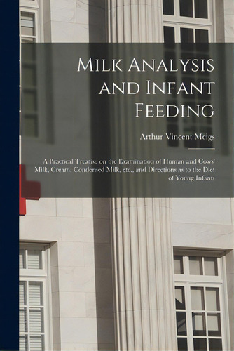 Milk Analysis And Infant Feeding; A Practical Treatise On The Examination Of Human And Cows' Milk..., De Meigs, Arthur Vincent 1850-1912. Editorial Legare Street Pr, Tapa Blanda En Inglés