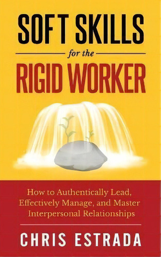 Soft Skills For The Rigid Worker : How To Authentically Lead, Effectively Manage, And Master Inte..., De Chris Estrada. Editorial Anti-fragile Media Group, Tapa Blanda En Inglés