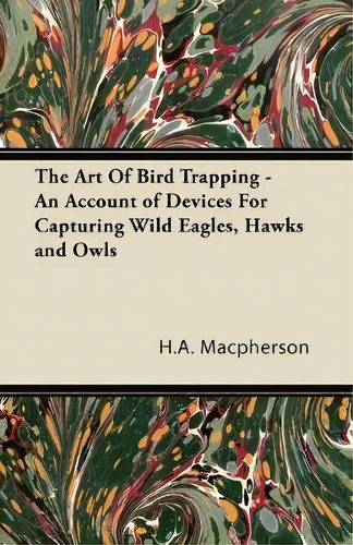 The Art Of Bird Trapping - An Account Of Devices For Capturing Wild Eagles, Hawks And Owls, De H.a. Macpherson. Editorial Read Books, Tapa Blanda En Inglés