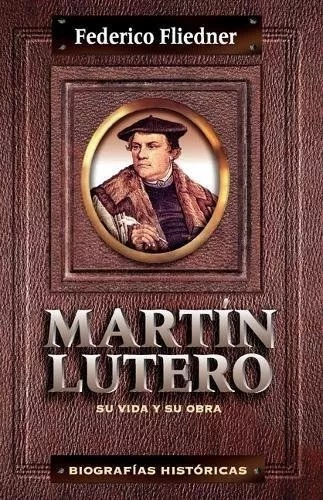 Martín Lutero: Su Vida Y Su Obra, Biografías Históricas