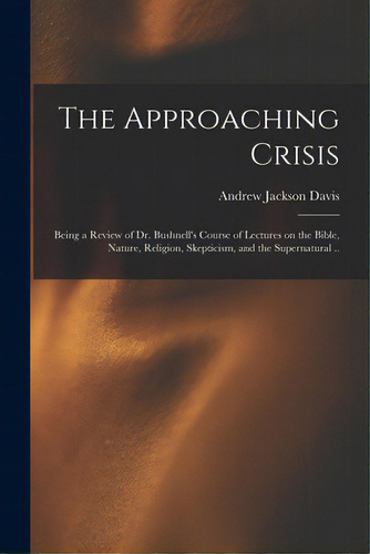 The Approaching Crisis: Being A Review Of Dr. Bushnell's Course Of Lectures On The Bible, Nature,..., De Davis, Andrew Jackson 1826-1910. Editorial Legare Street Pr, Tapa Blanda En Inglés