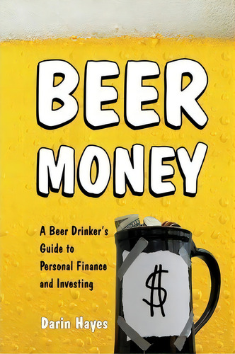 Beer Money: A Beer Drinker's Guide To Personal Finance And Investing, De Darin Hayes., Vol. 1. Editorial Createspace Independent Publishing Platform, Tapa Blanda En Inglés