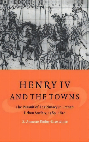 Cambridge Studies In Early Modern History: Henry Iv And The Towns: The Pursuit Of Legitimacy In F..., De S. Annette Finley-croswhite. Editorial Cambridge University Press, Tapa Dura En Inglés