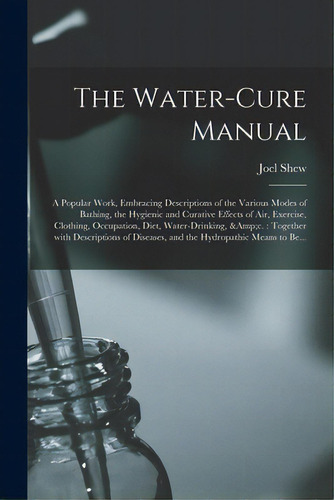 The Water-cure Manual: A Popular Work, Embracing Descriptions Of The Various Modes Of Bathing, Th..., De Shew, Joel 1816-1855. Editorial Legare Street Pr, Tapa Blanda En Inglés