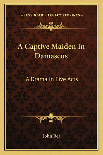A Captive Maiden In Damascus: A Drama In Five Acts, De Rea, John. Editorial Kessinger Pub Llc, Tapa Blanda En Inglés