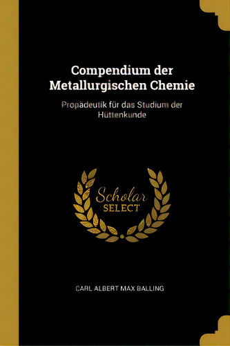 Compendium Der Metallurgischen Chemie: Propãâ¤deutik Fãâ¼r Das Studium Der Hãâ¼ttenkunde, De Albert Max Balling, Carl. Editorial Wentworth Pr, Tapa Blanda En Inglés