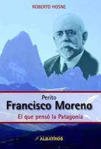 Perito Francisco Moreno. El Que Penso La Patagonia