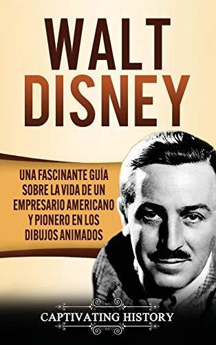 Walt Disney: Una Fascinante Guía Sobre La Vida De Un Empresa