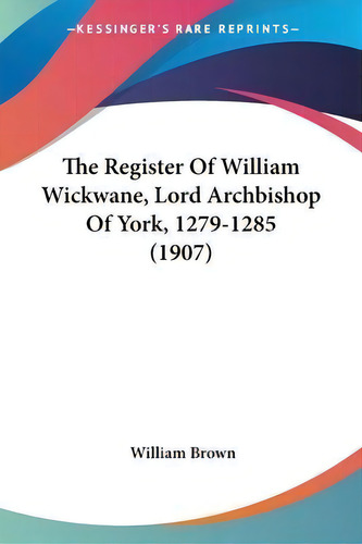 The Register Of William Wickwane, Lord Archbishop Of York, 1279-1285 (1907), De Professor William Brown., Vol. 1. Editorial Kessinger Publishing, Tapa Blanda En Inglés, 1907