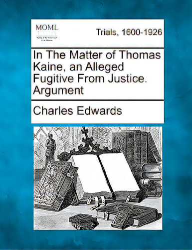 In The Matter Of Thomas Kaine, An Alleged Fugitive From Justice. Argument, De Edwards, Charles, Et. Trials, 1600-1926, Vol. 1. Editorial Gale Making Of Modern Law, Tapa Blanda En Inglés