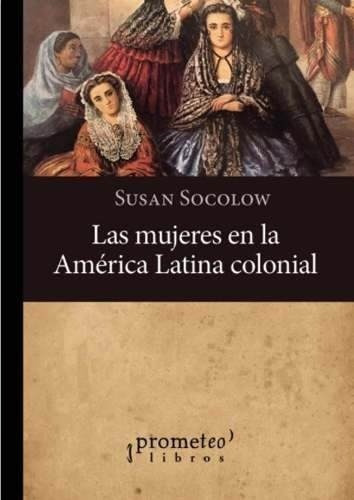Mujeres En La America Latina Colonial - Susan Socolo, De Susan Socolow. Editorial Prometeo En Español