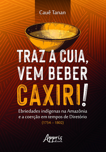 Traz a cuia, vem beber caxiri!: ebriedades indígenas na Amazônia e a coerção em tempos de diretório (1754-1802), de Tanan, Cauê. Appris Editora e Livraria Eireli - ME, capa mole em português, 2021