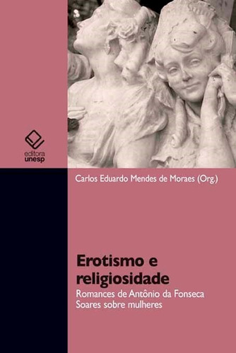 Erotismo e religiosidade: Romances de Antônio da Fonseca Soares sobre mulheres, de Moraes, Carlos Eduardo Mendes de. Fundação Editora da Unesp, capa mole em português, 2013