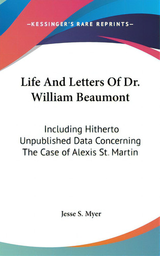 Life And Letters Of Dr. William Beaumont: Including Hitherto Unpublished Data Concerning The Case..., De Myer, Jesse S.. Editorial Kessinger Pub Llc, Tapa Dura En Inglés