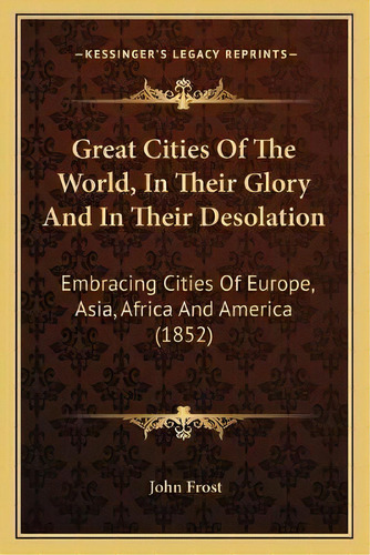 Great Cities Of The World, In Their Glory And In Their Desolation : Embracing Cities Of Europe, A..., De John Frost. Editorial Kessinger Publishing, Tapa Blanda En Inglés