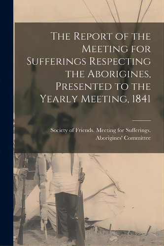 The Report Of The Meeting For Sufferings Respecting The Aborigines, Presented To The Yearly Meeti..., De Society Of Friends Meeting For Suffe. Editorial Legare Street Pr, Tapa Blanda En Inglés