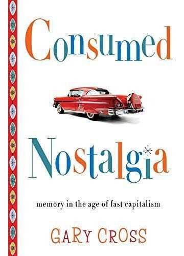 Consumed Nostalgia: Memory In The Age Of Fast Capitalism - (