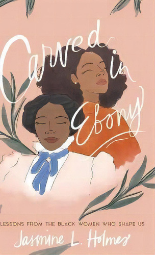 Carved In Ebony : Lessons From The Black Women Who Shape Us, De Jasmine L Holmes. Editorial Bethany House Publishers, Tapa Dura En Inglés