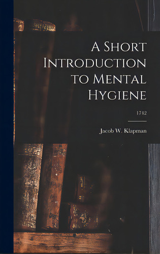 A Short Introduction To Mental Hygiene; 1742, De Klapman, Jacob W. 1898-. Editorial Hassell Street Pr, Tapa Dura En Inglés