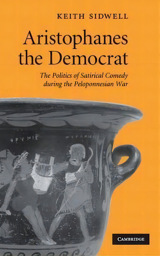 Aristophanes The Democrat: The Politics Of Satirical Comedy During The Peloponnesian War, De Keith Sidwell., Vol. 1. Editorial Cambridge University Press, Tapa Dura En Inglés
