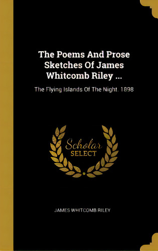 The Poems And Prose Sketches Of James Whitcomb Riley ...: The Flying Islands Of The Night. 1898, De Riley, James Whitcomb. Editorial Wentworth Pr, Tapa Dura En Inglés