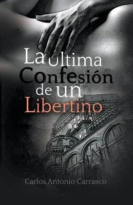 La Ultima Confesion De Un Libertino - Carlos Antonio Carrasc
