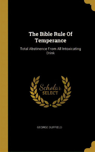 The Bible Rule Of Temperance: Total Abstinence From All Intoxicating Drink, De Duffield, George. Editorial Wentworth Pr, Tapa Dura En Inglés