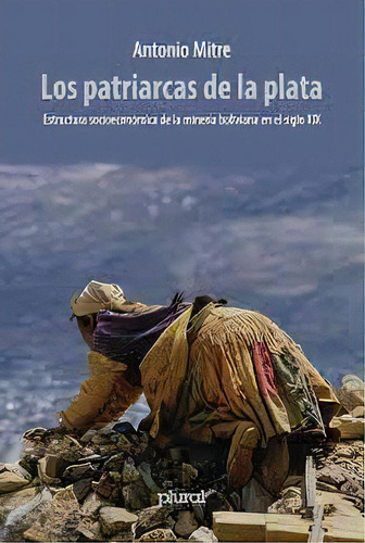 Los Patriarcas De La Plata: Estructura Socioeconómica De La Minería Boliviana En El Sigl, De Antonio Mitre. Serie N/a, Vol. Volumen Unico. Editorial Plural, Tapa Blanda, Edición 1 En Español