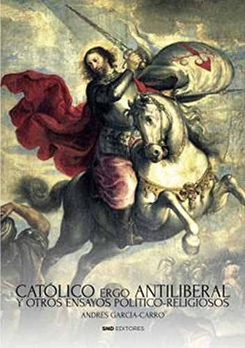 Catolico Ergo Antiliberal: Y Otros Ensayos Politico-religios