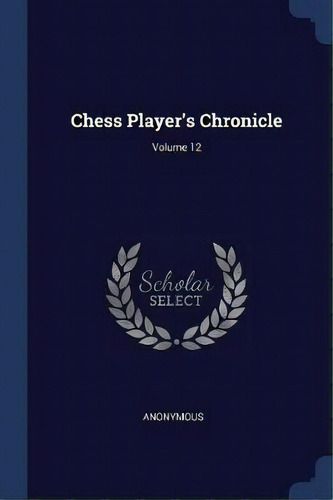 Chess Player's Chronicle; Volume 12, De Anonymous. Editorial Sagwan Press, Tapa Blanda En Inglés