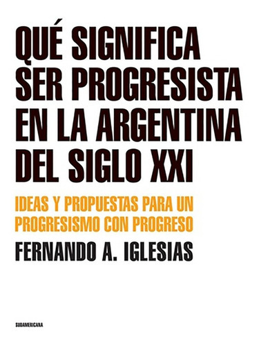Que Significa Ser Progresista En La Argentina Del Siglo 21, De Fernando A. Iglesias. Editorial Sudamericana En Español