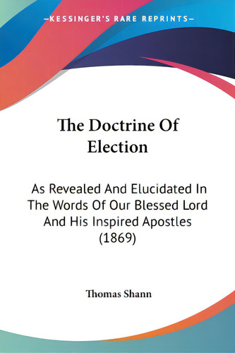 The Doctrine Of Election: As Revealed And Elucidated In The Words Of Our Blessed Lord And His Ins..., De Shann, Thomas. Editorial Kessinger Pub Llc, Tapa Blanda En Inglés