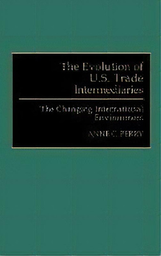 The Evolution Of U.s. Trade Intermediaries : The Changing International Environment, De Anne Perry. Editorial Abc-clio, Tapa Dura En Inglés