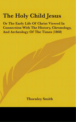 The Holy Child Jesus: Or The Early Life Of Christ Viewed In Connection With The History, Chronolo..., De Smith, Thornley. Editorial Kessinger Pub Llc, Tapa Dura En Inglés