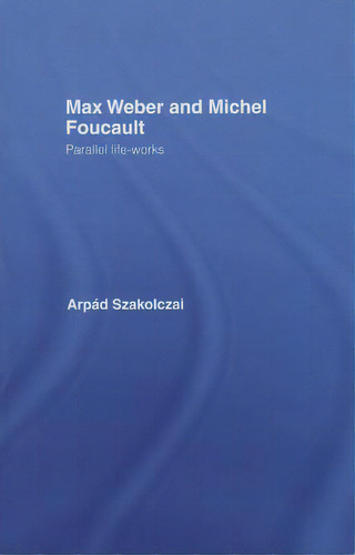 Max Weber And Michel Foucault: Parallel Life-works: Parallel Life-works, De Szakolczai, Arpad., Vol. 1. Editorial Routledge, Tapa Blanda En Inglés