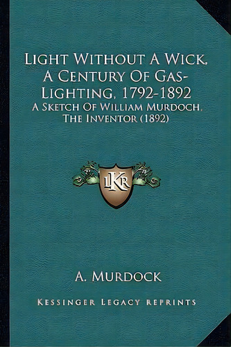 Light Without A Wick, A Century Of Gas-lighting, 1792-1892 : A Sketch Of William Murdoch, The Inv..., De A Murdock. Editorial Kessinger Publishing, Tapa Blanda En Inglés