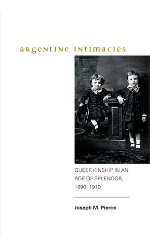 Argentine Intimacies: Queer Kinship In An Age Of Splendor, 1890-1910, De Pierce, Joseph M.., Vol. 1. Editorial St Univ Of New York Pr, Tapa Blanda En Inglés