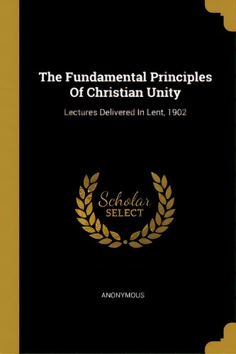 The Fundamental Principles Of Christian Unity: Lectures Delivered In Lent, 1902, De Anonymous. Editorial Wentworth Pr, Tapa Blanda En Inglés