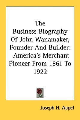 The Business Biography Of John Wanamaker, Founder And Bui...