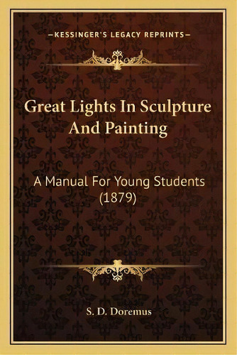 Great Lights In Sculpture And Painting : A Manual For Young Students (1879), De S D Doremus. Editorial Kessinger Publishing, Tapa Blanda En Inglés