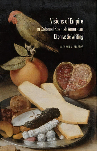 Visions Of Empire In Colonial Spanish American Ekphrastic Writing, De Kathryn M. Mayers. Editorial Bucknell University Press, Tapa Dura En Inglés