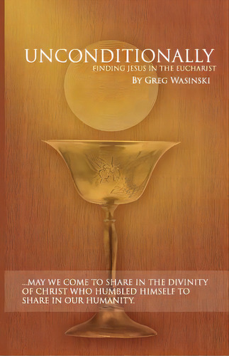 Unconditionally: Finding Jesus In The Eucharist, De Wasinski, Greg. Editorial Lightning Source Inc, Tapa Blanda En Inglés