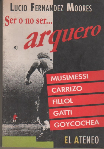 Libro Futbol * Ser O No Ser Arquero * Lucio F Moores - 1992